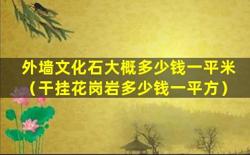 外墙文化石大概多少钱一平米（干挂花岗岩多少钱一平方）