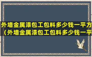 外墙金属漆包工包料多少钱一平方（外墙金属漆包工包料多少钱一平方米）