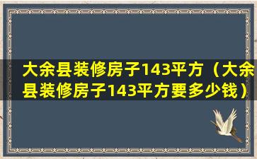 大余县装修房子143平方（大余县装修房子143平方要多少钱）