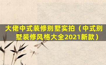 大佬中式装修别墅实拍（中式别墅装修风格大全2021新款）