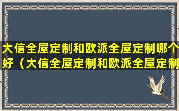 大信全屋定制和欧派全屋定制哪个好（大信全屋定制和欧派全屋定制哪个好一点）