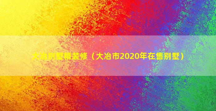 大冶别墅精装修（大冶市2020年在售别墅）