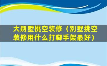 大别墅挑空装修（别墅挑空装修用什么打脚手架最好）