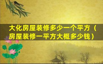 大化房屋装修多少一个平方（房屋装修一平方大概多少钱）