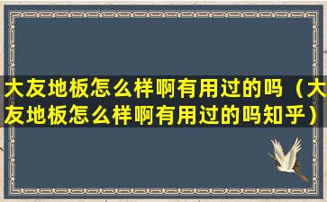 大友地板怎么样啊有用过的吗（大友地板怎么样啊有用过的吗知乎）