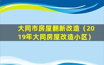 大同市房屋翻新改造（2019年大同房屋改造小区）