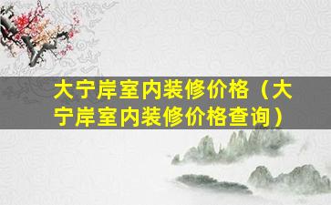 大宁岸室内装修价格（大宁岸室内装修价格查询）