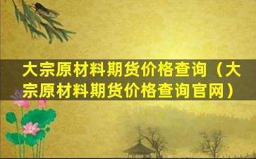 大宗原材料期货价格查询（大宗原材料期货价格查询官网）