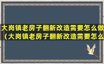 大岗镇老房子翻新改造需要怎么做（大岗镇老房子翻新改造需要怎么做手续）