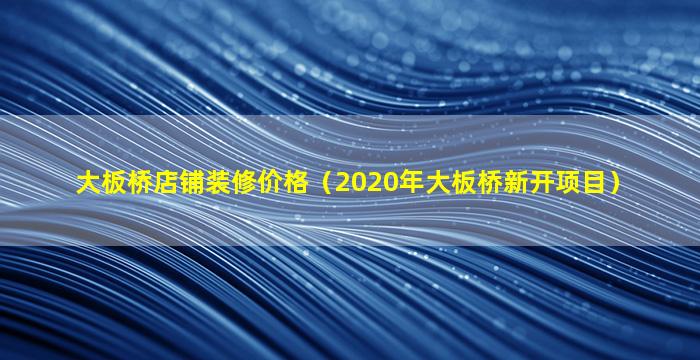 大板桥店铺装修价格（2020年大板桥新开项目）