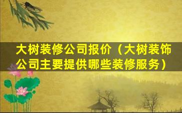 大树装修公司报价（大树装饰公司主要提供哪些装修服务）