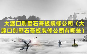 大渡口别墅石膏板装修公司（大渡口别墅石膏板装修公司有哪些）