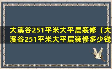 大溪谷251平米大平层装修（大溪谷251平米大平层装修多少钱）