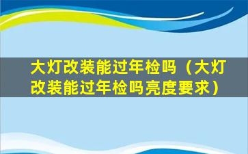 大灯改装能过年检吗（大灯改装能过年检吗亮度要求）