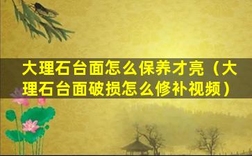 大理石台面怎么保养才亮（大理石台面破损怎么修补视频）