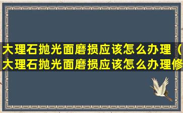 大理石抛光面磨损应该怎么办理（大理石抛光面磨损应该怎么办理修复）