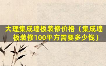 大理集成墙板装修价格（集成墙板装修100平方需要多少钱）