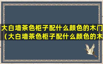 大白墙茶色柜子配什么颜色的木门（大白墙茶色柜子配什么颜色的木门好看）