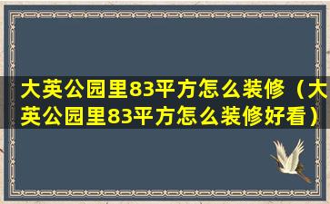 大英公园里83平方怎么装修（大英公园里83平方怎么装修好看）