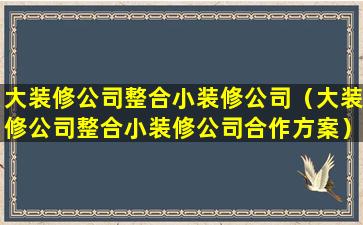 大装修公司整合小装修公司（大装修公司整合小装修公司合作方案）