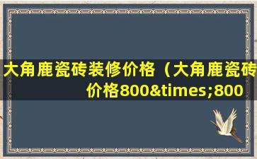 大角鹿瓷砖装修价格（大角鹿瓷砖价格800×800t807）