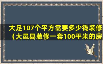 大足107个平方需要多少钱装修（大邑县装修一套100平米的房子多少钱）