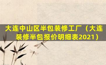 大连中山区半包装修工厂（大连装修半包报价明细表2021）