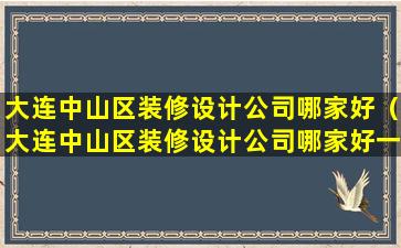 大连中山区装修设计公司哪家好（大连中山区装修设计公司哪家好一点）