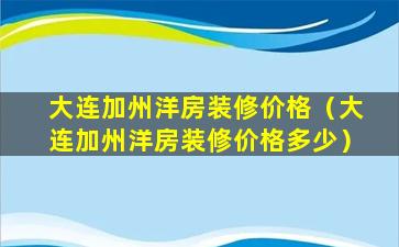 大连加州洋房装修价格（大连加州洋房装修价格多少）