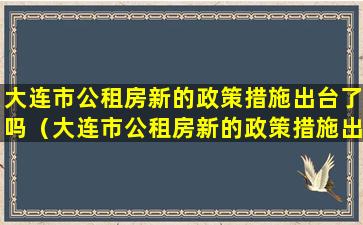 大连市公租房新的政策措施出台了吗（大连市公租房新的政策措施出台了吗今年）