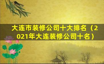 大连市装修公司十大排名（2021年大连装修公司十名）