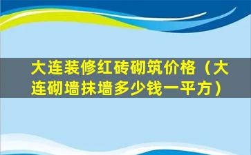 大连装修红砖砌筑价格（大连砌墙抹墙多少钱一平方）