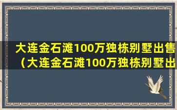 大连金石滩100万独栋别墅出售（大连金石滩100万独栋别墅出售最新消息）