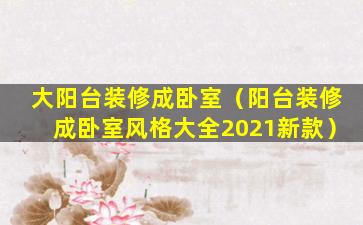 大阳台装修成卧室（阳台装修成卧室风格大全2021新款）