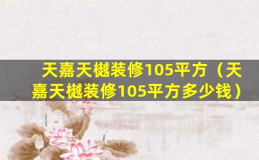 天嘉天樾装修105平方（天嘉天樾装修105平方多少钱）