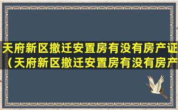 天府新区撤迁安置房有没有房产证（天府新区撤迁安置房有没有房产证办理）