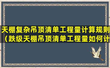 天棚复杂吊顶清单工程量计算规则（跌级天棚吊顶清单工程量如何计算）