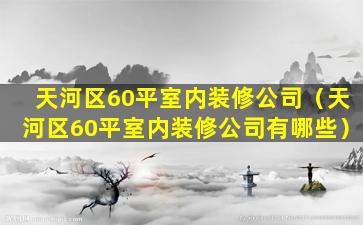 天河区60平室内装修公司（天河区60平室内装修公司有哪些）