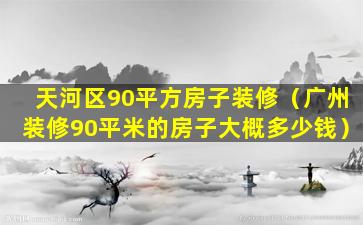 天河区90平方房子装修（广州装修90平米的房子大概多少钱）