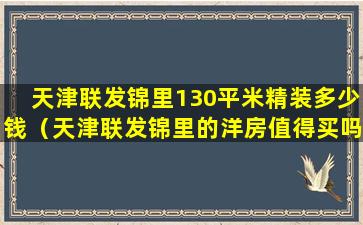 天津联发锦里130平米精装多少钱（天津联发锦里的洋房值得买吗）