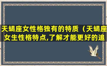 天蝎座女性格独有的特质（天蝎座女生性格特点,了解才能更好的追求）