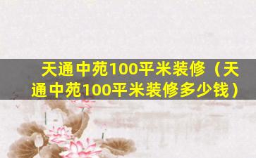 天通中苑100平米装修（天通中苑100平米装修多少钱）