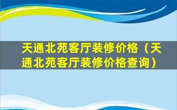 天通北苑客厅装修价格（天通北苑客厅装修价格查询）