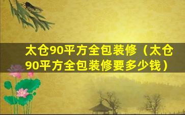 太仓90平方全包装修（太仓90平方全包装修要多少钱）