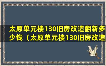 太原单元楼130旧房改造翻新多少钱（太原单元楼130旧房改造翻新多少钱一平米）