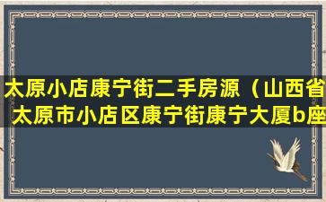 太原小店康宁街二手房源（山西省太原市小店区康宁街康宁大厦b座）