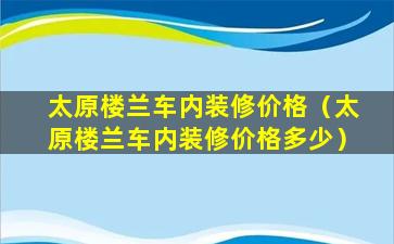 太原楼兰车内装修价格（太原楼兰车内装修价格多少）