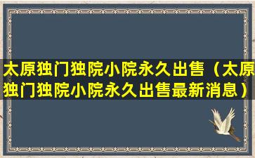 太原独门独院小院永久出售（太原独门独院小院永久出售最新消息）