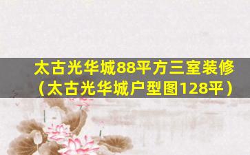 太古光华城88平方三室装修（太古光华城户型图128平）