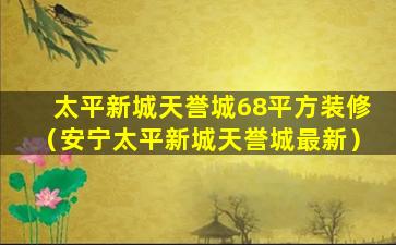 太平新城天誉城68平方装修（安宁太平新城天誉城最新）